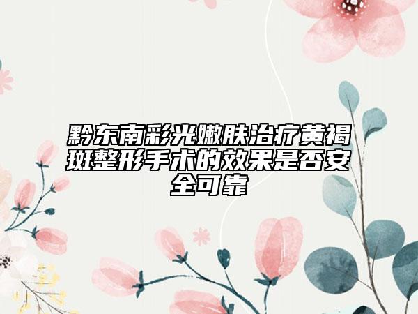 黔东南彩光嫩肤治疗黄褐斑整形手术的效果是否安全可靠