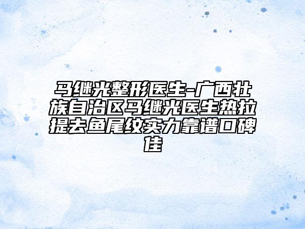 马继光整形医生-广西壮族自治区马继光医生热拉提去鱼尾纹实力靠谱口碑佳