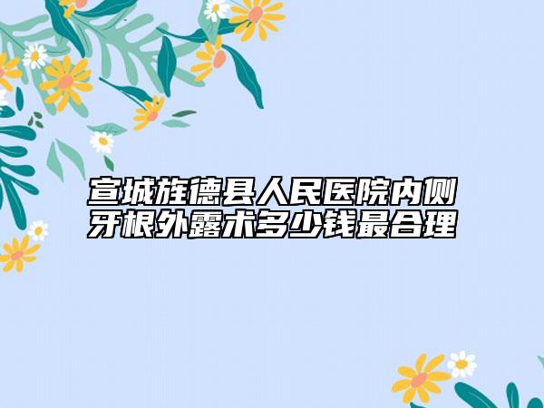 宣城旌德县人民医院内侧牙根外露术多少钱最合理