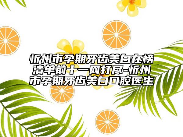 忻州市孕期牙齿美白在榜清单前十一网打尽-忻州市孕期牙齿美白口腔医生