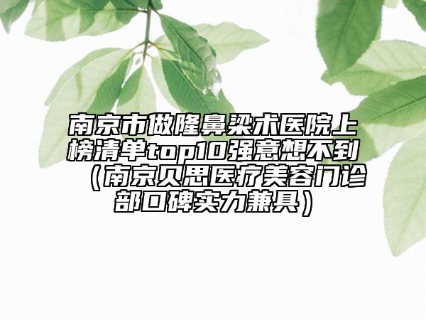 南京市做隆鼻梁术医院上榜清单top10强意想不到（南京贝思医疗美容门诊部口碑实力兼具）