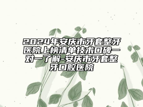 2024年安庆市牙套整牙医院上榜清单技术口碑一对一了解-安庆市牙套整牙口腔医院