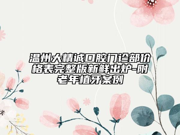 温州大精诚口腔门诊部价格表完整版新鲜出炉-附老年植牙案例