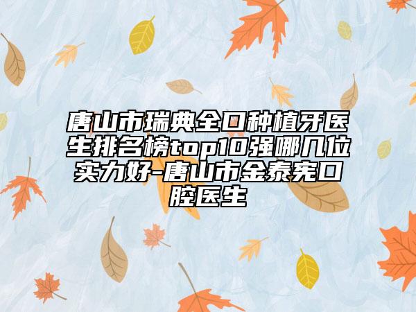 唐山市瑞典全口种植牙医生排名榜top10强哪几位实力好-唐山市金泰宪口腔医生