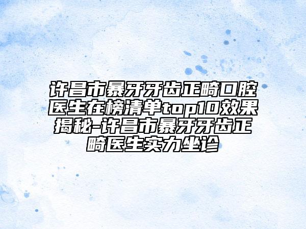 许昌市暴牙牙齿正畸口腔医生在榜清单top10效果揭秘-许昌市暴牙牙齿正畸医生实力坐诊