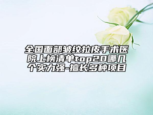 全国面部皱纹拉皮手术医院上榜清单top20哪几个实力强-擅长多种项目