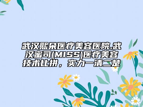 武汉熙朵医疗美容医院,武汉蜜司(MISS)医疗美容技术比拼，实力一清二楚