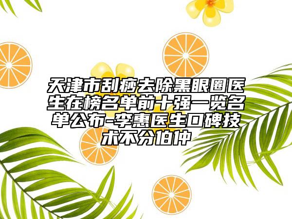 天津市刮痧去除黑眼圈医生在榜名单前十强一览名单公布-李惠医生口碑技术不分伯仲