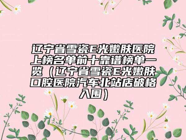 辽宁省雪瓷E光嫩肤医院上榜名单前十靠谱榜单一览（辽宁省雪瓷E光嫩肤口腔医院汽车北站店破格入围）