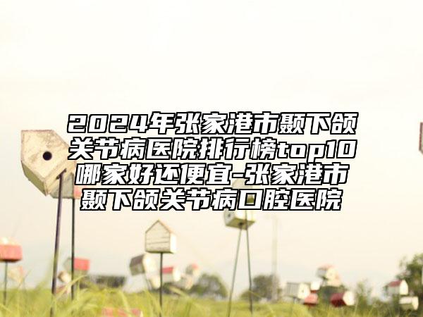 2024年张家港市颞下颌关节病医院排行榜top10哪家好还便宜-张家港市颞下颌关节病口腔医院