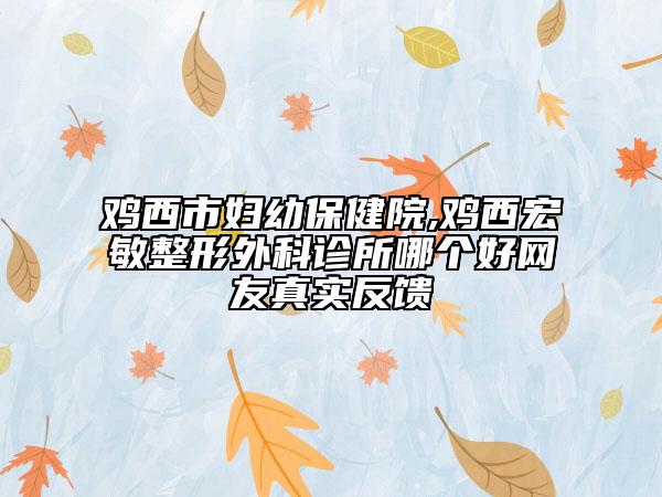 鸡西市妇幼保健院,鸡西宏敏整形外科诊所哪个好网友真实反馈