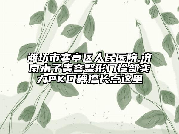 潍坊市寒亭区人民医院,济南木子美容整形门诊部实力PK口碑擅长点这里