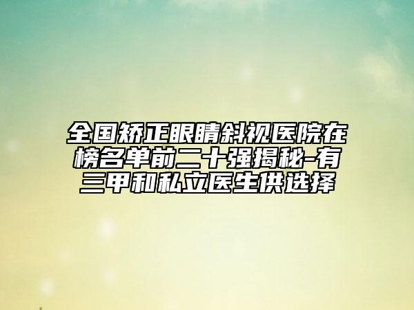 全国矫正眼睛斜视医院在榜名单前二十强揭秘-有三甲和私立医生供选择