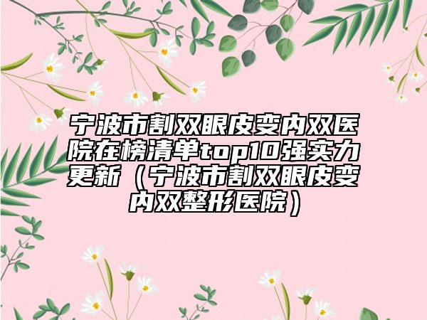 宁波市割双眼皮变内双医院在榜清单top10强实力更新（宁波市割双眼皮变内双整形医院）