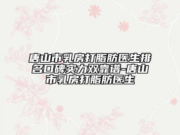 唐山市乳房打脂肪医生排名口碑实力双靠谱-唐山市乳房打脂肪医生