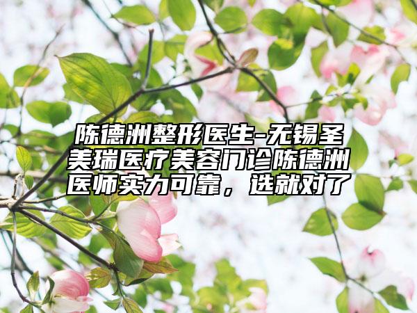 陈德洲整形医生-无锡圣美瑞医疗美容门诊陈德洲医师实力可靠，选就对了