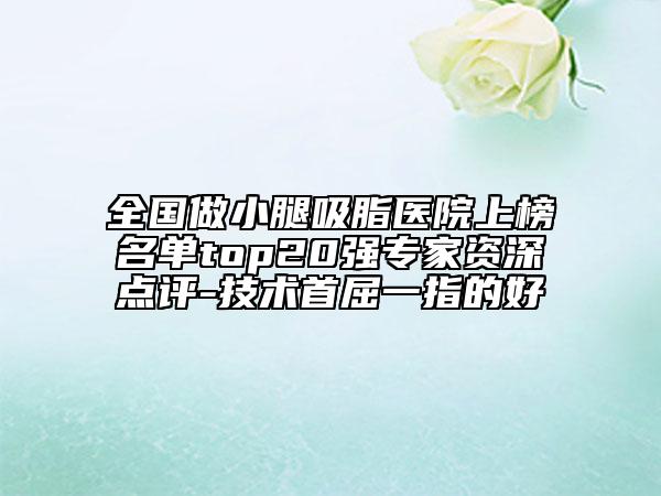 全国做小腿吸脂医院上榜名单top20强专家资深点评-技术首屈一指的好