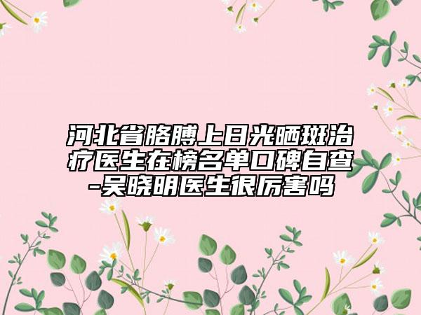 河北省胳膊上日光晒斑治疗医生在榜名单口碑自查-吴晓明医生很厉害吗