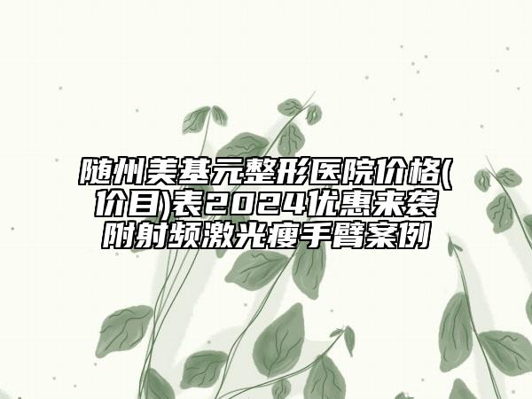 随州美基元整形医院价格(价目)表2024优惠来袭附射频激光瘦手臂案例