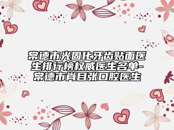 常德市光固化牙齿贴面医生排行榜权威医生名单-常德市肖目张口腔医生