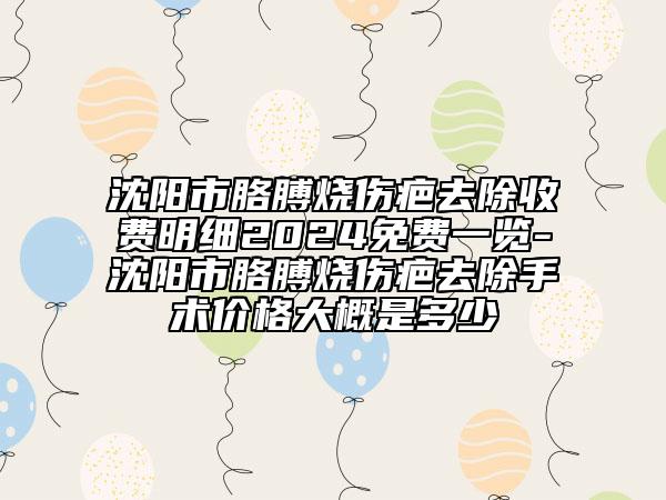 沈阳市胳膊烧伤疤去除收费明细2024免费一览-沈阳市胳膊烧伤疤去除手术价格大概是多少