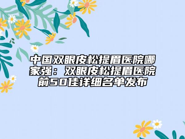 中国双眼皮松提眉医院哪家强：双眼皮松提眉医院前50佳详细名单发布