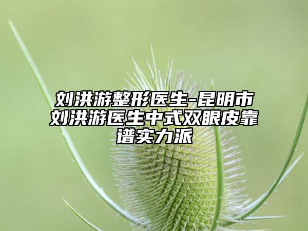 刘洪游整形医生-昆明市刘洪游医生中式双眼皮靠谱实力派