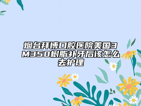 烟台拜博口腔医院美国3M350树脂补牙后该怎么去护理