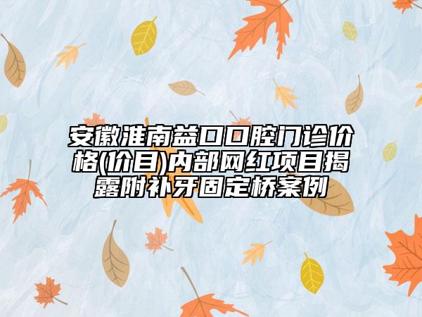 安徽淮南益口口腔门诊价格(价目)内部网红项目揭露附补牙固定桥案例