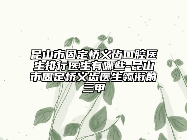 昆山市固定桥义齿口腔医生排行医生有哪些-昆山市固定桥义齿医生领衔前三甲