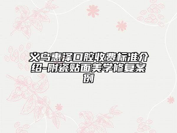 义乌惠泽口腔收费标准介绍-附瓷贴面美学修复案例