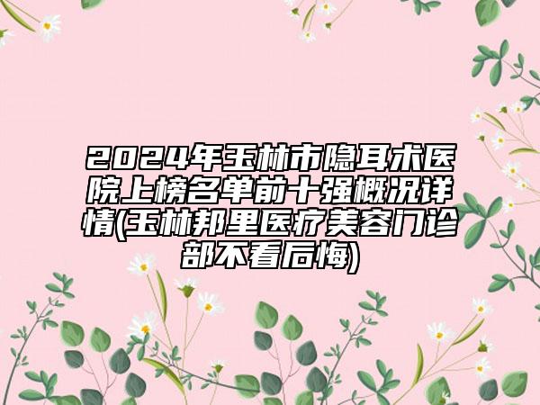 2024年玉林市隐耳术医院上榜名单前十强概况详情(玉林邦里医疗美容门诊部不看后悔)