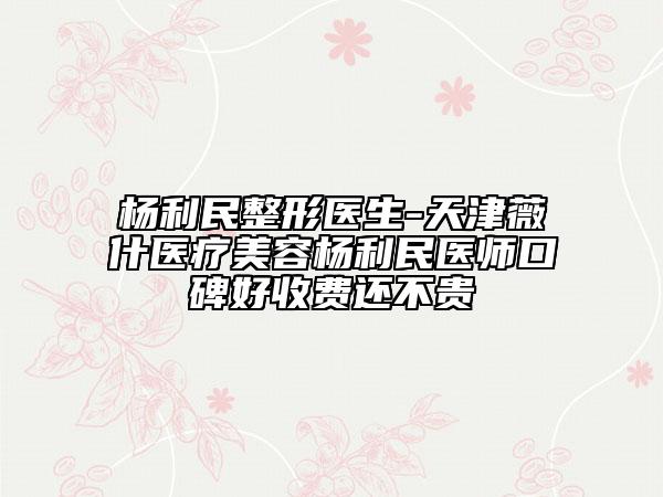 杨利民整形医生-天津薇什医疗美容杨利民医师口碑好收费还不贵