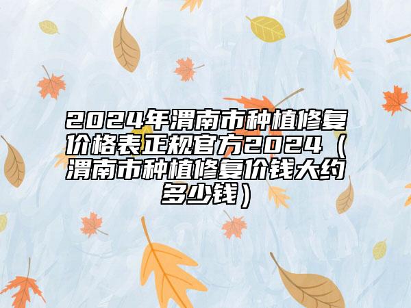 2024年渭南市种植修复价格表正规官方2024（渭南市种植修复价钱大约多少钱）