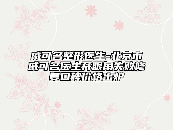 戚可名整形医生-北京市戚可名医生开眼角失败修复口碑价格出炉