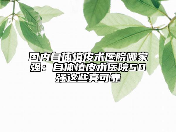 国内自体植皮术医院哪家强：自体植皮术医院50强这些真可靠