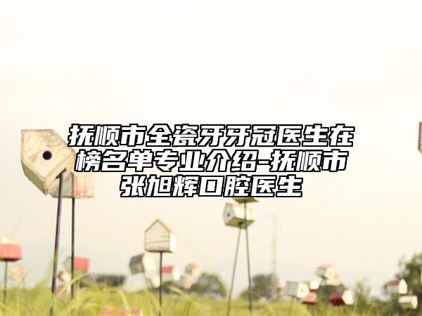 抚顺市全瓷牙牙冠医生在榜名单专业介绍-抚顺市张旭辉口腔医生