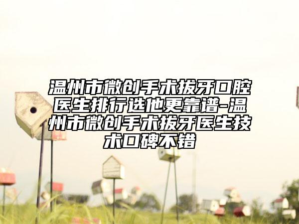 温州市微创手术拔牙口腔医生排行选他更靠谱-温州市微创手术拔牙医生技术口碑不错