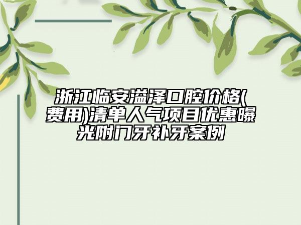 浙江临安溢泽口腔价格(费用)清单人气项目优惠曝光附门牙补牙案例