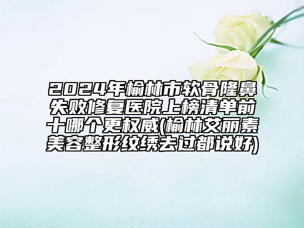 2024年榆林市软骨隆鼻失败修复医院上榜清单前十哪个更权威(榆林艾丽素美容整形纹绣去过都说好)