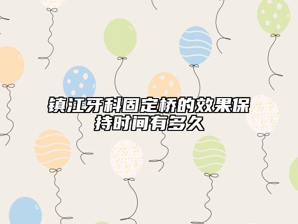 镇江牙科固定桥的效果保持时间有多久