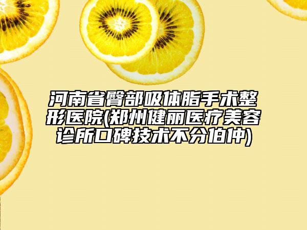 河南省臀部吸体脂手术整形医院(郑州健丽医疗美容诊所口碑技术不分伯仲)