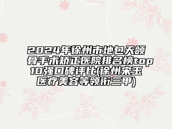 2024年徐州市地包天颌骨手术矫正医院排名榜top10强口碑评比(徐州宋玉医疗美容等领衔三甲)