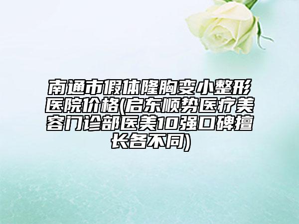 南通市假体隆胸变小整形医院价格(启东顺势医疗美容门诊部医美10强口碑擅长各不同)