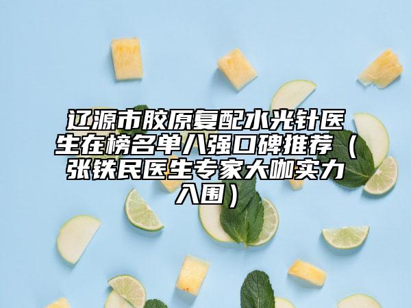 辽源市胶原复配水光针医生在榜名单八强口碑推荐（张铁民医生专家大咖实力入围）