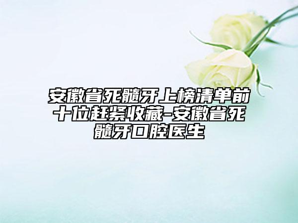 安徽省死髓牙上榜清单前十位赶紧收藏-安徽省死髓牙口腔医生