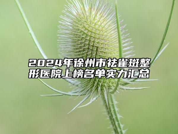 2024年徐州市祛雀斑整形医院上榜名单实力汇总