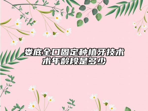 娄底全口固定种植牙技术术年龄段是多少