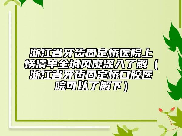 浙江省牙齿固定桥医院上榜清单全城风靡深入了解（浙江省牙齿固定桥口腔医院可以了解下）