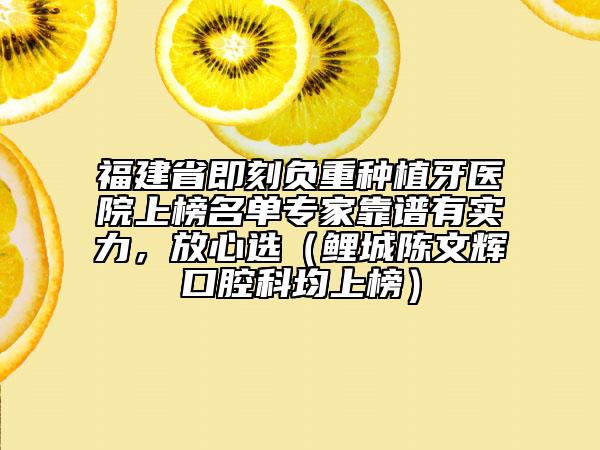 福建省即刻负重种植牙医院上榜名单专家靠谱有实力，放心选（鲤城陈文辉口腔科均上榜）